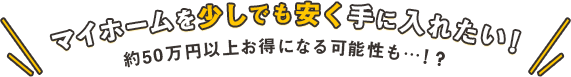 マイホームを少しでも安く手に入れたい！約50万円以上お得になる可能性も…！？