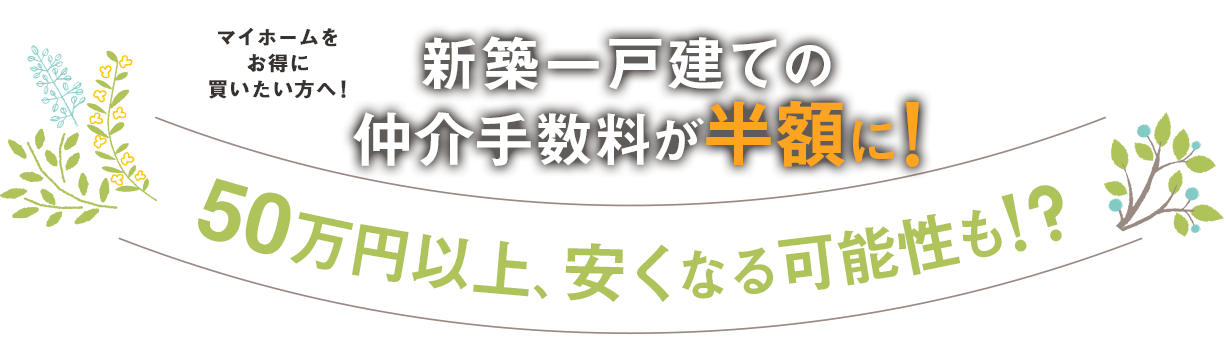 マイホームをお得に買いたい方へ！新築一戸建ての仲介手数料が半額に！50万円以上、安くなる可能性も！？