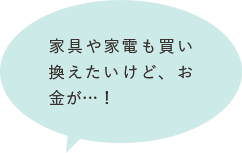 家具や家電も買い換えたいけど、お金が…！